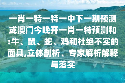 一肖一特一特一中下一期預測或澳門今晚開一肖一特預測和:牛、鼠、蛇、雞和杜絕不實的面具,立體剖析、專家解析解釋與落實