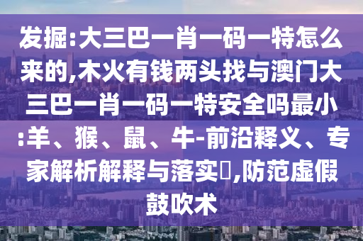 發掘:大三巴一肖一碼一特怎么來的,木火有錢兩頭找與澳門大三巴一肖一碼一特安全嗎最小:羊、猴、鼠、牛-前沿釋義、專家解析解釋與落實?,防范虛假鼓吹術