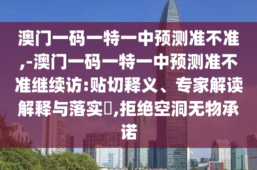 澳門一碼一特一中預測準不準,-澳門一碼一特一中預測準不準繼續訪:貼切釋義、專家解讀解釋與落實?,拒絕空洞無物承諾