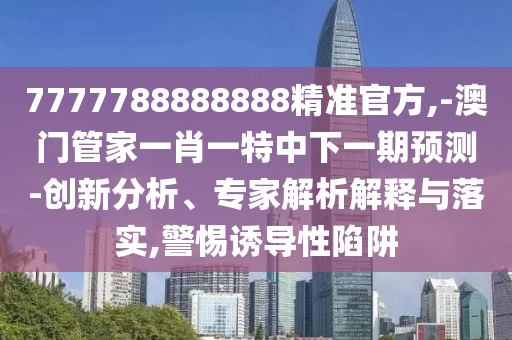 7777788888888精準官方,-澳門管家一肖一特中下一期預測-創新分析、專家解析解釋與落實,警惕誘導性陷阱