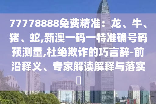 77778888免費精準：龍、牛、豬、蛇,新澳一碼一特準確號碼預測量,杜絕欺詐的巧言辭-前沿釋義、專家解讀解釋與落實?
