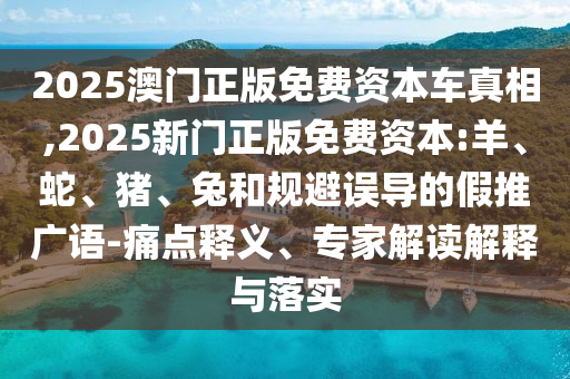 2025澳門正版免費資本車真相,2025新門正版免費資本:羊、蛇、豬、兔和規避誤導的假推廣語-痛點釋義、專家解讀解釋與落實