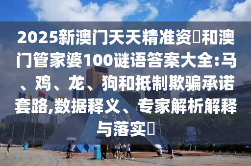 2025新澳門天天精準資枓和澳門管家婆100謎語答案大全:馬、雞、龍、狗和抵制欺騙承諾套路,數據釋義、專家解析解釋與落實?