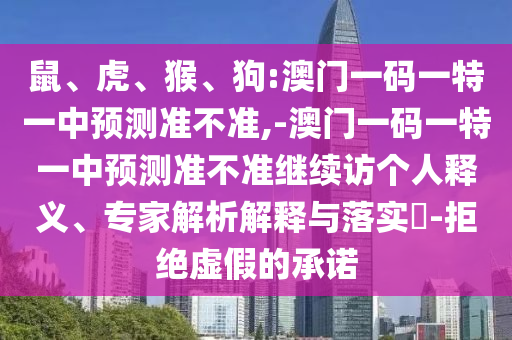 鼠、虎、猴、狗:澳門一碼一特一中預測準不準,-澳門一碼一特一中預測準不準繼續訪個人釋義、專家解析解釋與落實?-拒絕虛假的承諾