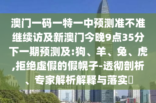 澳門一碼一特一中預測準不準繼續訪及新澳門今晚9點35分下一期預測及:狗、羊、兔、虎,拒絕虛假的假幌子-透徹剖析、專家解析解釋與落實?