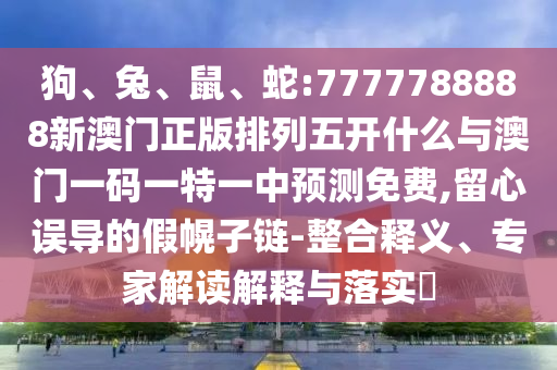 狗、兔、鼠、蛇:7777788888新澳門正版排列五開什么與澳門一碼一特一中預測免費,留心誤導的假幌子鏈-整合釋義、專家解讀解釋與落實?