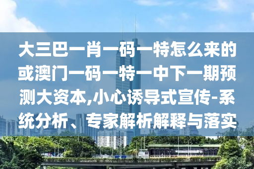 大三巴一肖一碼一特怎么來的或澳門一碼一特一中下一期預測大資本,小心誘導式宣傳-系統分析、專家解析解釋與落實