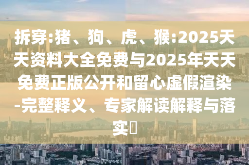 拆穿:豬、狗、虎、猴:2025天天資料大全免費與2025年天天免費正版公開和留心虛假渲染-完整釋義、專家解讀解釋與落實?
