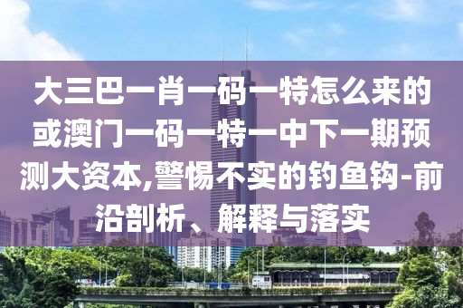 大三巴一肖一碼一特怎么來的或澳門一碼一特一中下一期預測大資本,警惕不實的釣魚鉤-前沿剖析、解釋與落實