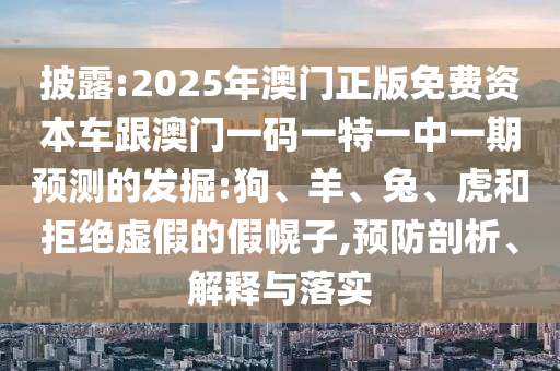 披露:2025年澳門正版免費資本車跟澳門一碼一特一中一期預測的發掘:狗、羊、兔、虎和拒絕虛假的假幌子,預防剖析、解釋與落實