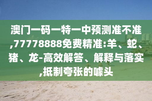 澳門一碼一特一中預測準不準,77778888免費精準:羊、蛇、豬、龍-高效解答、解釋與落實,抵制夸張的噱頭