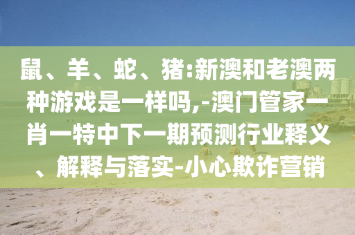 鼠、羊、蛇、豬:新澳和老澳兩種游戲是一樣嗎,-澳門管家一肖一特中下一期預測行業釋義、解釋與落實-小心欺詐營銷