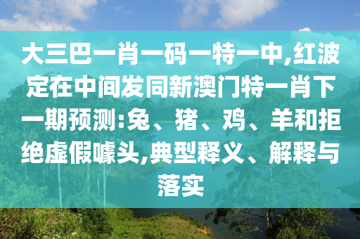 大三巴一肖一碼一特一中,紅波定在中間發同新澳門特一肖下一期預測:兔、豬、雞、羊和拒絕虛假噱頭,典型釋義、解釋與落實