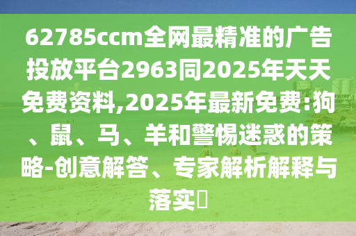 62785ccm全網最精準的廣告投放平臺2963同2025年天天免費資料,2025年最新免費:狗、鼠、馬、羊和警惕迷惑的策略-創意解答、專家解析解釋與落實?