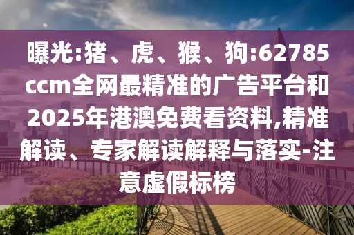 曝光:豬、虎、猴、狗:62785ccm全網最精準的廣告平臺和2025年港澳免費看資料,精準解讀、專家解讀解釋與落實-注意虛假標榜