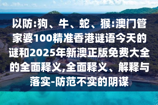 以防:狗、牛、蛇、猴:澳門管家婆100精準香港謎語今天的謎和2025年新澳正版免費大全的全面釋義,全面釋義、解釋與落實-防范不實的陰謀