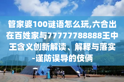 管家婆100謎語怎么玩,六合出在百姓家與77777788888王中王含義創新解讀、解釋與落實-謹防誤導的伎倆