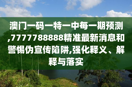 澳門一碼一特一中每一期預測,7777788888精準最新消息和警惕偽宣傳陷阱,強化釋義、解釋與落實
