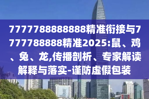7777788888888精準銜接與7777788888精準2025:鼠、雞、兔、龍,傳播剖析、專家解讀解釋與落實-謹防虛假包裝