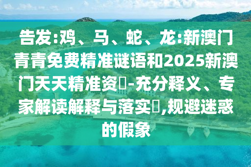 告發:雞、馬、蛇、龍:新澳門青青免費精準謎語和2025新澳門天天精準資枓-充分釋義、專家解讀解釋與落實?,規避迷惑的假象