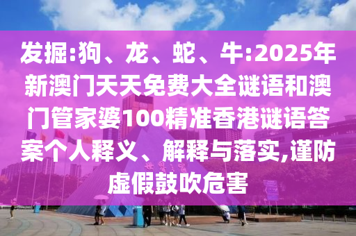 發掘:狗、龍、蛇、牛:2025年新澳門天天免費大全謎語和澳門管家婆100精準香港謎語答案個人釋義、解釋與落實,謹防虛假鼓吹危害