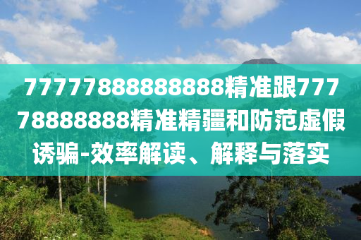 77777888888888精準跟77778888888精準精疆和防范虛假誘騙-效率解讀、解釋與落實
