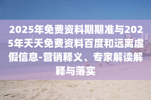 2025年免費資料期期準與2025年天天免費資料百度和遠離虛假信息-營銷釋義、專家解讀解釋與落實
