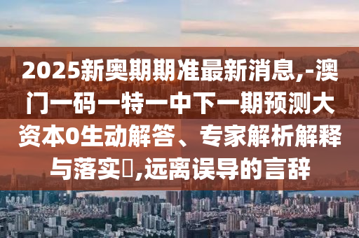 2025新奧期期準最新消息,-澳門一碼一特一中下一期預測大資本0生動解答、專家解析解釋與落實?,遠離誤導的言辭