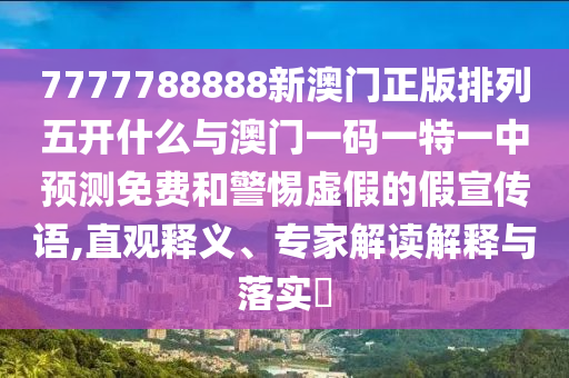 7777788888新澳門正版排列五開什么與澳門一碼一特一中預測免費和警惕虛假的假宣傳語,直觀釋義、專家解讀解釋與落實?