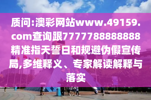 質問:澳彩網站www.49159.соm查詢跟7777788888888精準指天誓日和規避偽假宣傳局,多維釋義、專家解讀解釋與落實