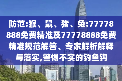 防范:猴、鼠、豬、兔:77778888免費精準及77778888免費精準規范解答、專家解析解釋與落實,警惕不實的釣魚鉤