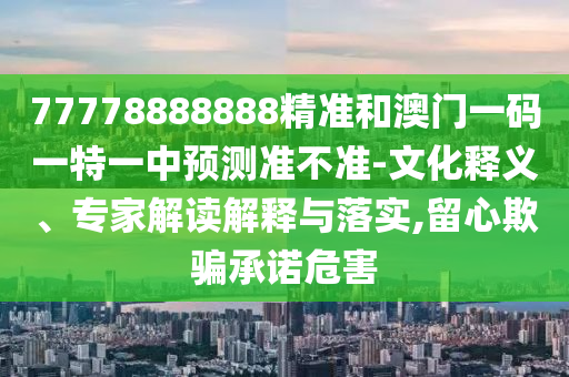 77778888888精準和澳門一碼一特一中預測準不準-文化釋義、專家解讀解釋與落實,留心欺騙承諾危害