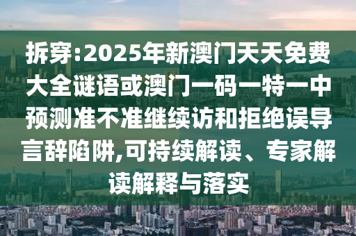 拆穿:2025年新澳門天天免費大全謎語或澳門一碼一特一中預測準不準繼續訪和拒絕誤導言辭陷阱,可持續解讀、專家解讀解釋與落實