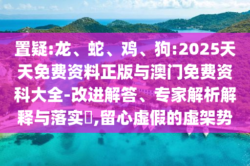 置疑:龍、蛇、雞、狗:2025天天免費資料正版與澳門免費資科大全-改進解答、專家解析解釋與落實?,留心虛假的虛架勢