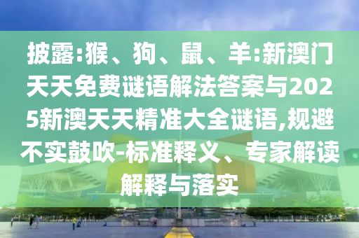 披露:猴、狗、鼠、羊:新澳門天天免費謎語解法答案與2025新澳天天精準大全謎語,規避不實鼓吹-標準釋義、專家解讀解釋與落實