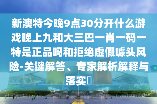 新澳特今晚9點30分開什么游戲晚上九和大三巴一肖一碼一特是正品嗎和拒絕虛假噱頭風險-關鍵解答、專家解析解釋與落實?