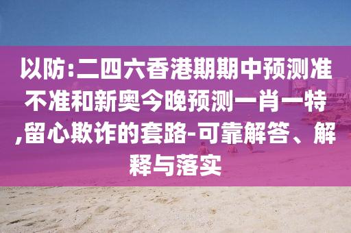以防:二四六香港期期中預測準不準和新奧今晚預測一肖一特,留心欺詐的套路-可靠解答、解釋與落實