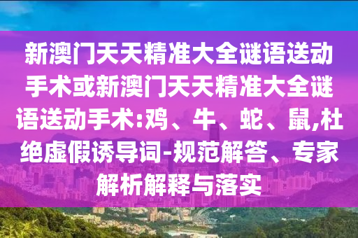 新澳門天天精準大全謎語送動手術或新澳門天天精準大全謎語送動手術:雞、牛、蛇、鼠,杜絕虛假誘導詞-規范解答、專家解析解釋與落實