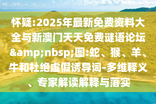 懷疑:2025年最新免費資料大全與新澳門天天免費謎語論壇&nbsp;圖:蛇、猴、羊、牛和杜絕虛假誘導詞-多維釋義、專家解讀解釋與落實