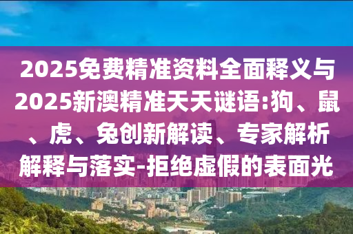 2025免費精準資料全面釋義與2025新澳精準天天謎語:狗、鼠、虎、兔創新解讀、專家解析解釋與落實-拒絕虛假的表面光