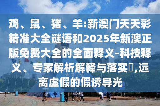 雞、鼠、豬、羊:新澳門天天彩精準大全謎語和2025年新澳正版免費大全的全面釋義-科技釋義、專家解析解釋與落實?,遠離虛假的假誘導光