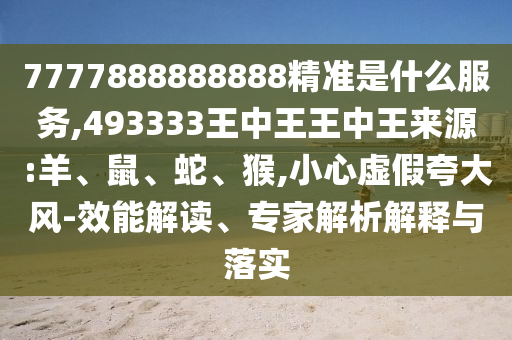 7777888888888精準是什么服務,493333王中王王中王來源:羊、鼠、蛇、猴,小心虛假夸大風-效能解讀、專家解析解釋與落實