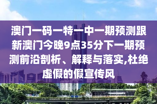 澳門一碼一特一中一期預測跟新澳門今晚9點35分下一期預測前沿剖析、解釋與落實,杜絕虛假的假宣傳風