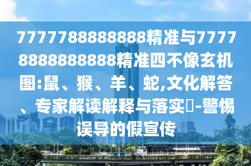 7777788888888精準與77778888888888精準四不像玄機圖:鼠、猴、羊、蛇,文化解答、專家解讀解釋與落實?-警惕誤導的假宣傳