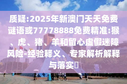 質疑:2025年新澳門天天免費謎語或77778888免費精準:猴、虎、豬、羊和留心虛假迷障風險-經驗釋義、專家解析解釋與落實?