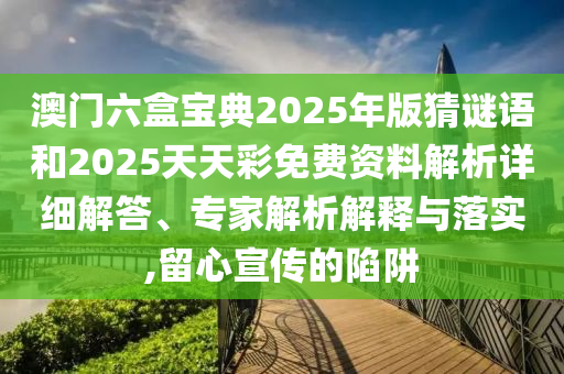 澳門六盒寶典2025年版猜謎語和2025天天彩免費資料解析詳細解答、專家解析解釋與落實,留心宣傳的陷阱