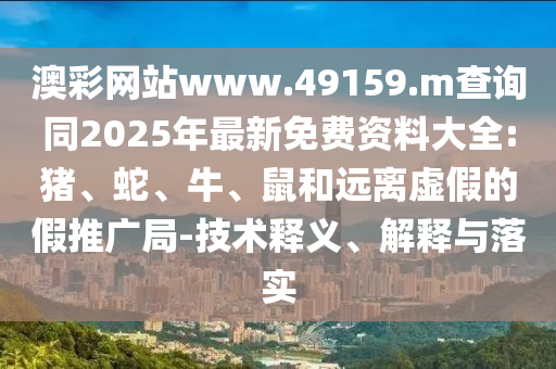澳彩網站www.49159.m查詢同2025年最新免費資料大全:豬、蛇、牛、鼠和遠離虛假的假推廣局-技術釋義、解釋與落實