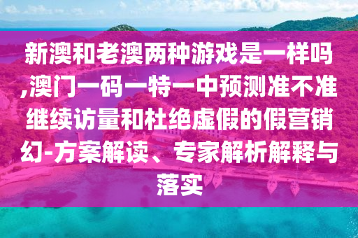 新澳和老澳兩種游戲是一樣嗎,澳門一碼一特一中預測準不準繼續訪量和杜絕虛假的假營銷幻-方案解讀、專家解析解釋與落實