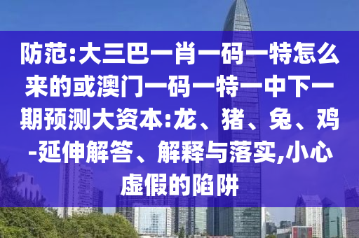 防范:大三巴一肖一碼一特怎么來的或澳門一碼一特一中下一期預測大資本:龍、豬、兔、雞-延伸解答、解釋與落實,小心虛假的陷阱