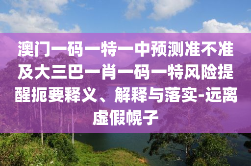 澳門一碼一特一中預測準不準及大三巴一肖一碼一特風險提醒扼要釋義、解釋與落實-遠離虛假幌子